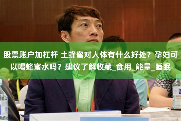 股票账户加杠杆 土蜂蜜对人体有什么好处?孕妇可以喝蜂蜜水吗?建议了解收藏_食用_能量_睡眠
