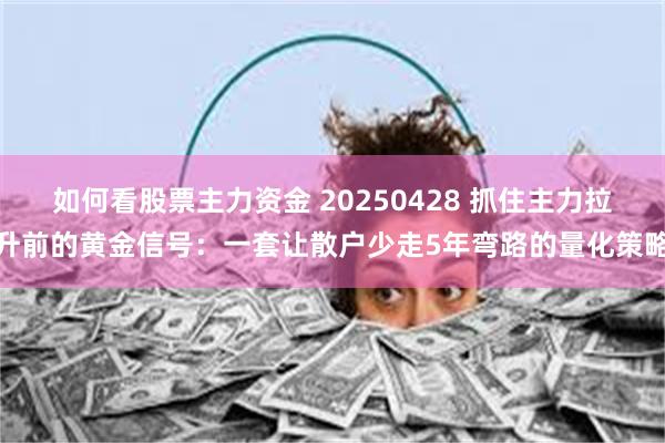如何看股票主力资金 20250428 抓住主力拉升前的黄金信号：一套让散户少走5年弯路的量化策略