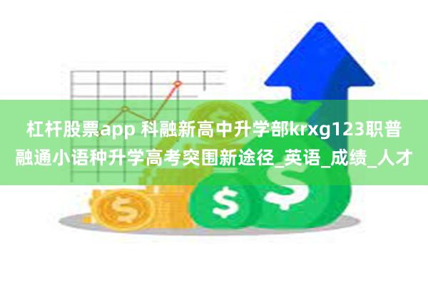 杠杆股票app 科融新高中升学部krxg123职普融通小语种升学高考突围新途径_英语_成绩_人才