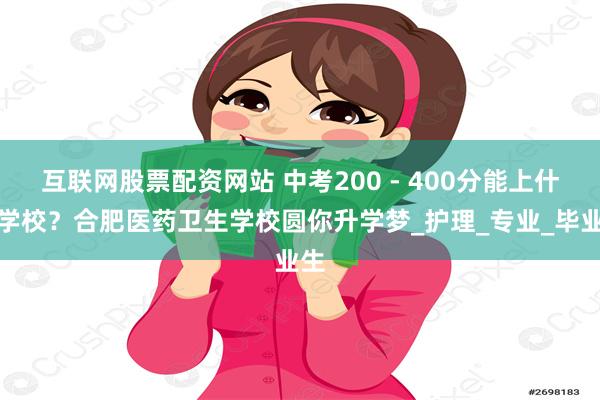 互联网股票配资网站 中考200 - 400分能上什么学校？合肥医药卫生学校圆你升学梦_护理_专业_毕业生