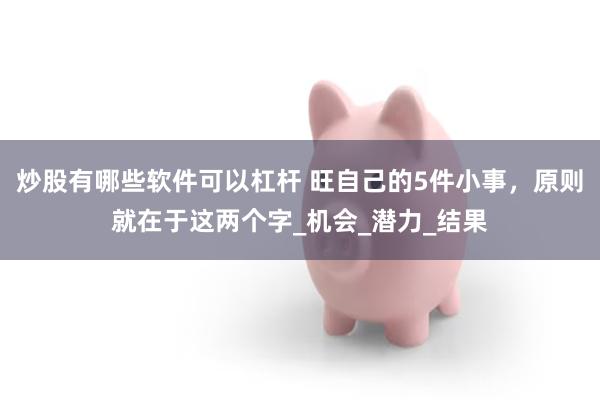 炒股有哪些软件可以杠杆 旺自己的5件小事，原则就在于这两个字_机会_潜力_结果