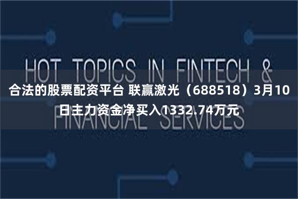 合法的股票配资平台 联赢激光（688518）3月10日主力资金净买入1332.74万元