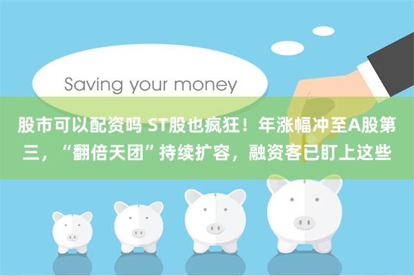 股市可以配资吗 ST股也疯狂！年涨幅冲至A股第三，“翻倍天团”持续扩容，融资客已盯上这些