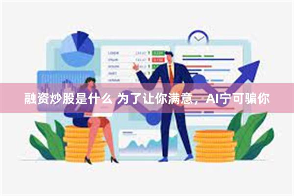 融资炒股是什么 为了让你满意，AI宁可骗你