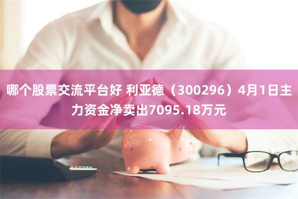哪个股票交流平台好 利亚德（300296）4月1日主力资金净卖出7095.18万元