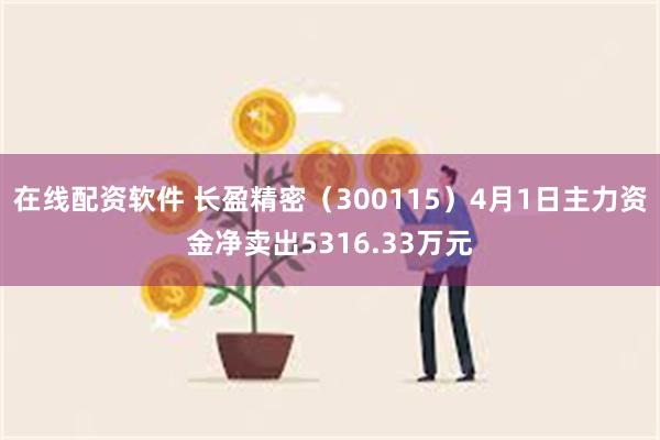 在线配资软件 长盈精密（300115）4月1日主力资金净卖出5316.33万元