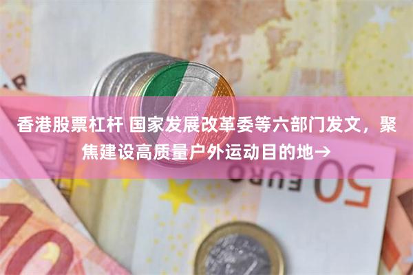 香港股票杠杆 国家发展改革委等六部门发文，聚焦建设高质量户外运动目的地→