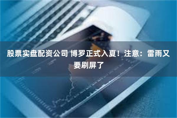 股票实盘配资公司 博罗正式入夏！注意：雷雨又要刷屏了
