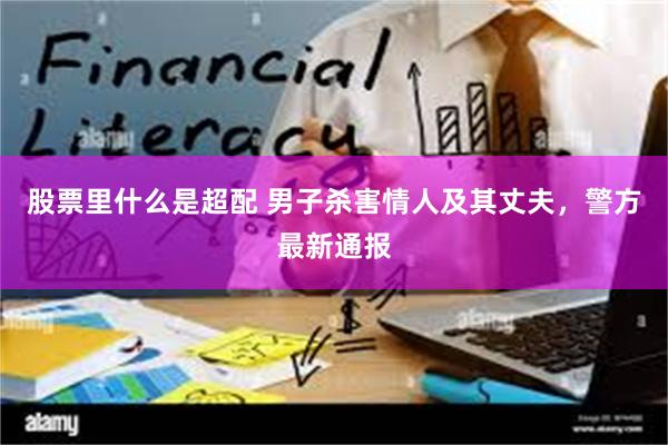 股票里什么是超配 男子杀害情人及其丈夫，警方最新通报