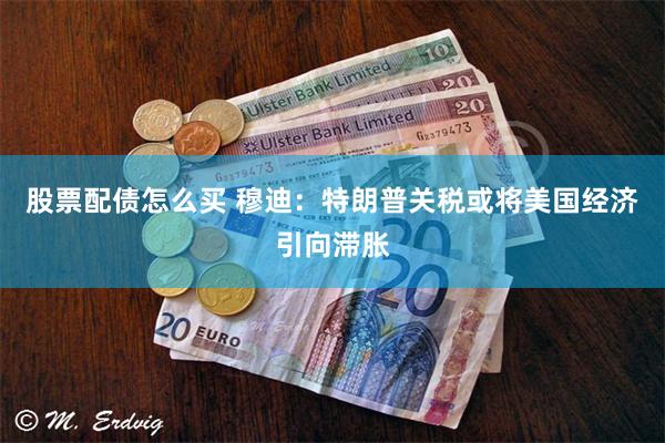 股票配债怎么买 穆迪：特朗普关税或将美国经济引向滞胀