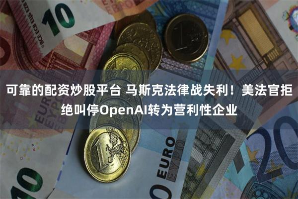 可靠的配资炒股平台 马斯克法律战失利！美法官拒绝叫停OpenAI转为营利性企业