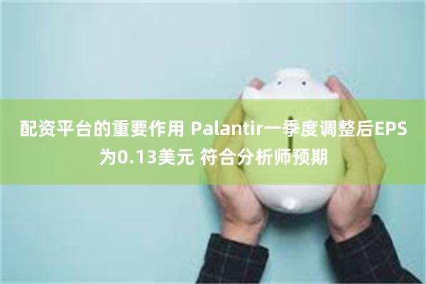 配资平台的重要作用 Palantir一季度调整后EPS为0.13美元 符合分析师预期