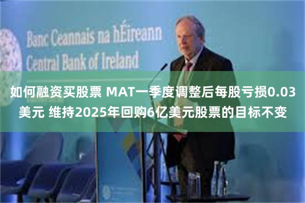 如何融资买股票 MAT一季度调整后每股亏损0.03美元 维持2025年回购6亿美元股票的目标不变