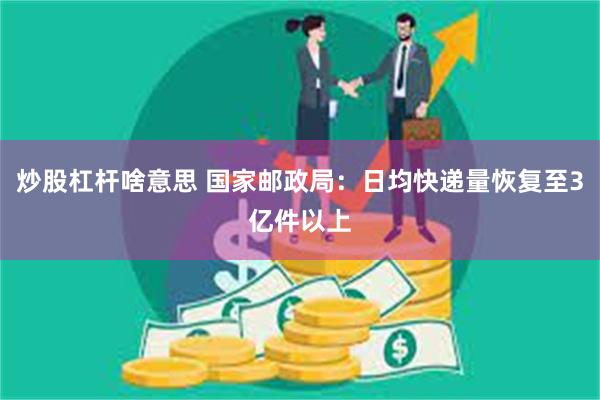 炒股杠杆啥意思 国家邮政局：日均快递量恢复至3亿件以上