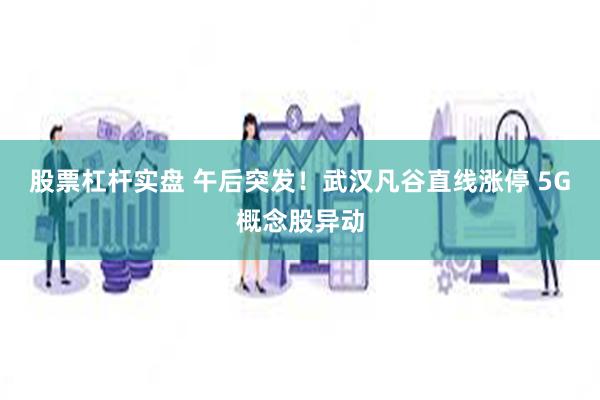 股票杠杆实盘 午后突发！武汉凡谷直线涨停 5G概念股异动