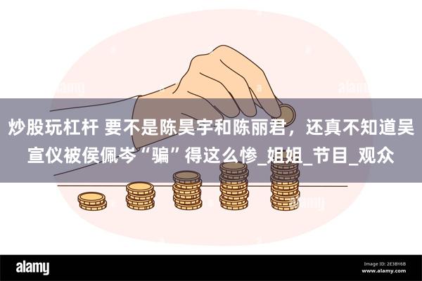 炒股玩杠杆 要不是陈昊宇和陈丽君，还真不知道吴宣仪被侯佩岑“骗”得这么惨_姐姐_节目_观众