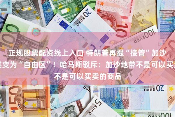 正规股票配资线上入口 特朗普再提“接管”加沙，要将其变为“自由区”！哈马斯驳斥：加沙地带不是可以买卖的商品