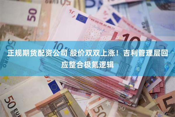 正规期货配资公司 股价双双上涨！吉利管理层回应整合极氪逻辑