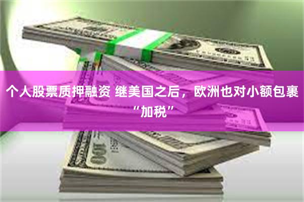个人股票质押融资 继美国之后，欧洲也对小额包裹“加税”