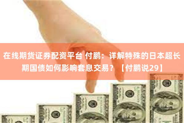 在线期货证券配资平台 付鹏：详解特殊的日本超长期国债如何影响套息交易？【付鹏说29】