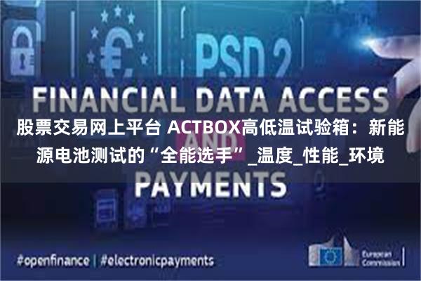 股票交易网上平台 ACTBOX高低温试验箱：新能源电池测试的“全能选手”_温度_性能_环境