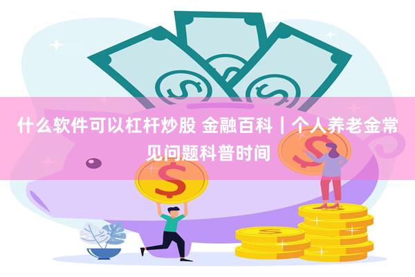 什么软件可以杠杆炒股 金融百科｜个人养老金常见问题科普时间