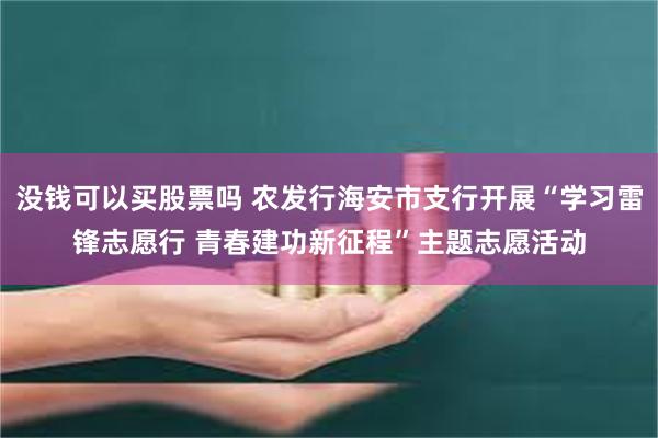 没钱可以买股票吗 农发行海安市支行开展“学习雷锋志愿行 青春建功新征程”主题志愿活动