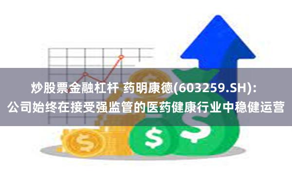 炒股票金融杠杆 药明康德(603259.SH): 公司始终在接受强监管的医药健康行业中稳健运营