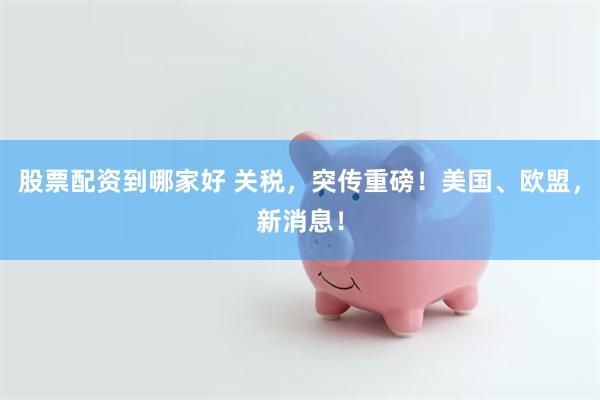 股票配资到哪家好 关税，突传重磅！美国、欧盟，新消息！
