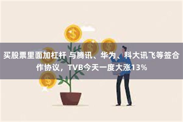 买股票里面加杠杆 与腾讯、华为、科大讯飞等签合作协议，TVB今天一度大涨13%