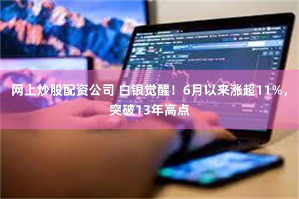 网上炒股配资公司 白银觉醒！6月以来涨超11%，突破13年高点