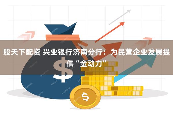 股天下配资 兴业银行济南分行：为民营企业发展提供“金动力”