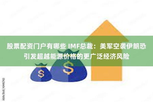 股票配资门户有哪些 IMF总裁：美军空袭伊朗恐引发超越能源价格的更广泛经济风险