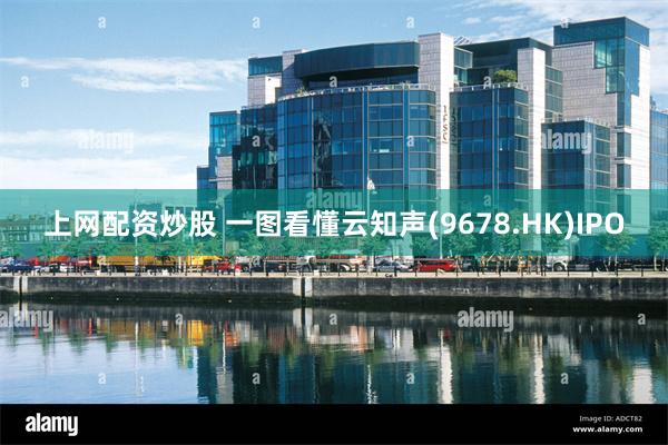上网配资炒股 一图看懂云知声(9678.HK)IPO