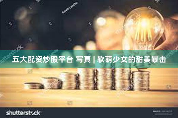 五大配资炒股平台 写真 | 软萌少女的甜美暴击