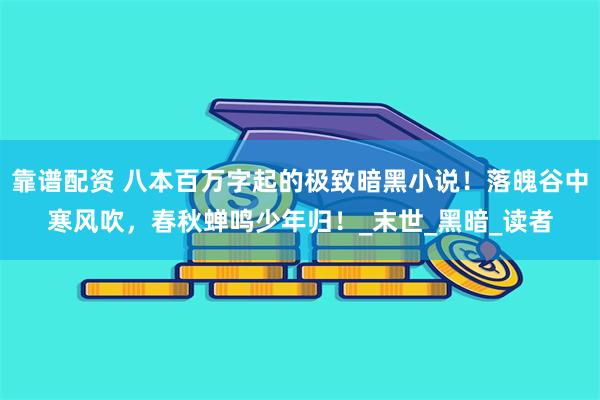 靠谱配资 八本百万字起的极致暗黑小说！落魄谷中寒风吹，春秋蝉鸣少年归！_末世_黑暗_读者