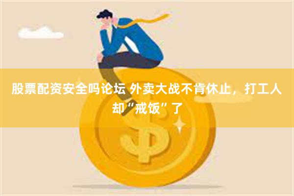 股票配资安全吗论坛 外卖大战不肯休止，打工人却“戒饭”了