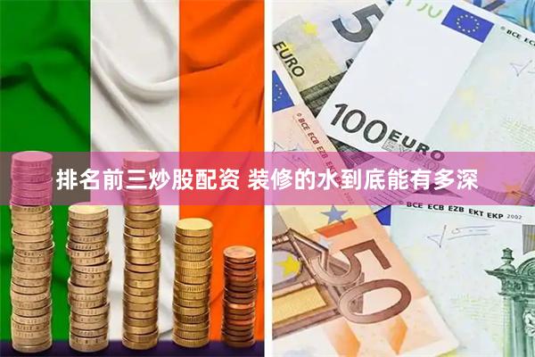 排名前三炒股配资 装修的水到底能有多深