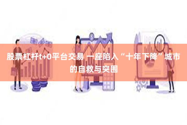 股票杠杆t+0平台交易 一座陷入“十年下降”城市的自救与突围