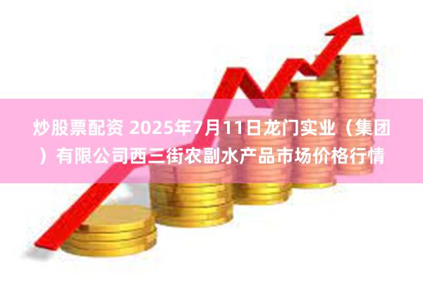炒股票配资 2025年7月11日龙门实业(集团)有限公司西三街农副水产品市场价格行情
