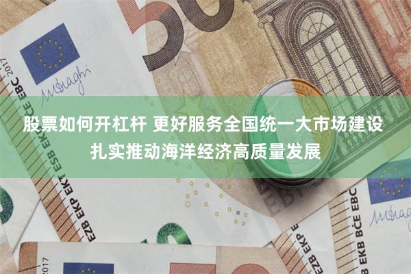 股票如何开杠杆 更好服务全国统一大市场建设 扎实推动海洋经济高质量发展