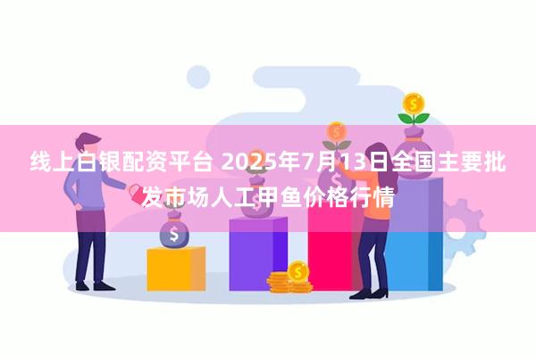 线上白银配资平台 2025年7月13日全国主要批发市场人工甲鱼价格行情