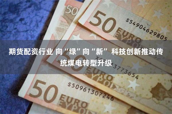期货配资行业 向“绿”向“新” 科技创新推动传统煤电转型升级