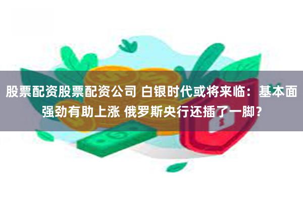 股票配资股票配资公司 白银时代或将来临：基本面强劲有助上涨 俄罗斯央行还插了一脚？