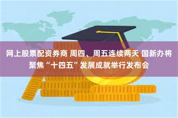 网上股票配资券商 周四、周五连续两天 国新办将聚焦“十四五”发展成就举行发布会