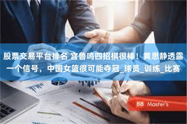 股票交易平台排名 宫鲁鸣四招棋很棒！黄思静透露一个信号，中国女篮很可能夺冠_球员_训练_比赛