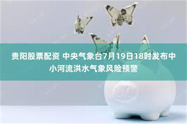 贵阳股票配资 中央气象台7月19日18时发布中小河流洪水气象风险预警