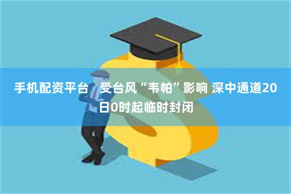 手机配资平台   受台风“韦帕”影响 深中通道20日0时起临时封闭