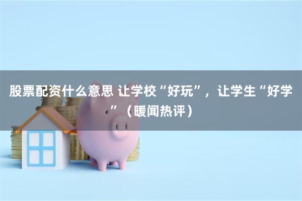 股票配资什么意思 让学校“好玩”，让学生“好学”（暖闻热评）