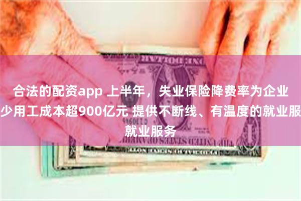 合法的配资app 上半年，失业保险降费率为企业减少用工成本超900亿元 提供不断线、有温度的就业服务